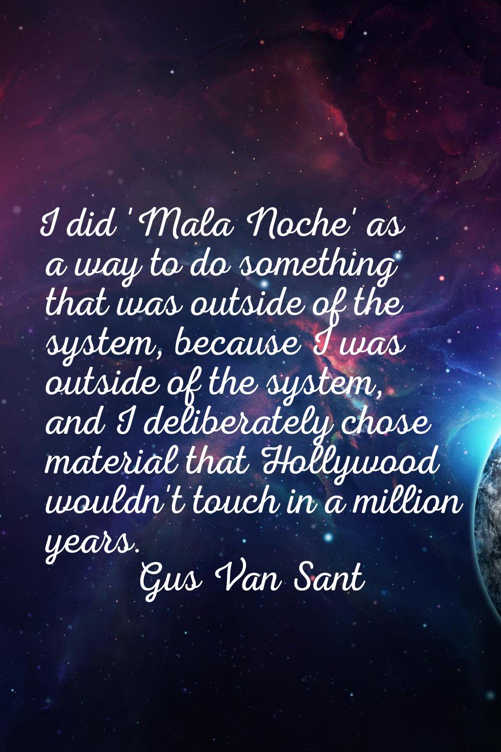 I did 'Mala Noche' as a way to do something that was outside of the system, because I was outside o