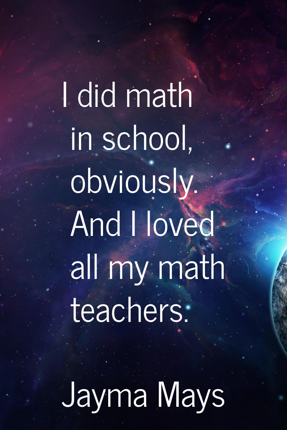 I did math in school, obviously. And I loved all my math teachers.