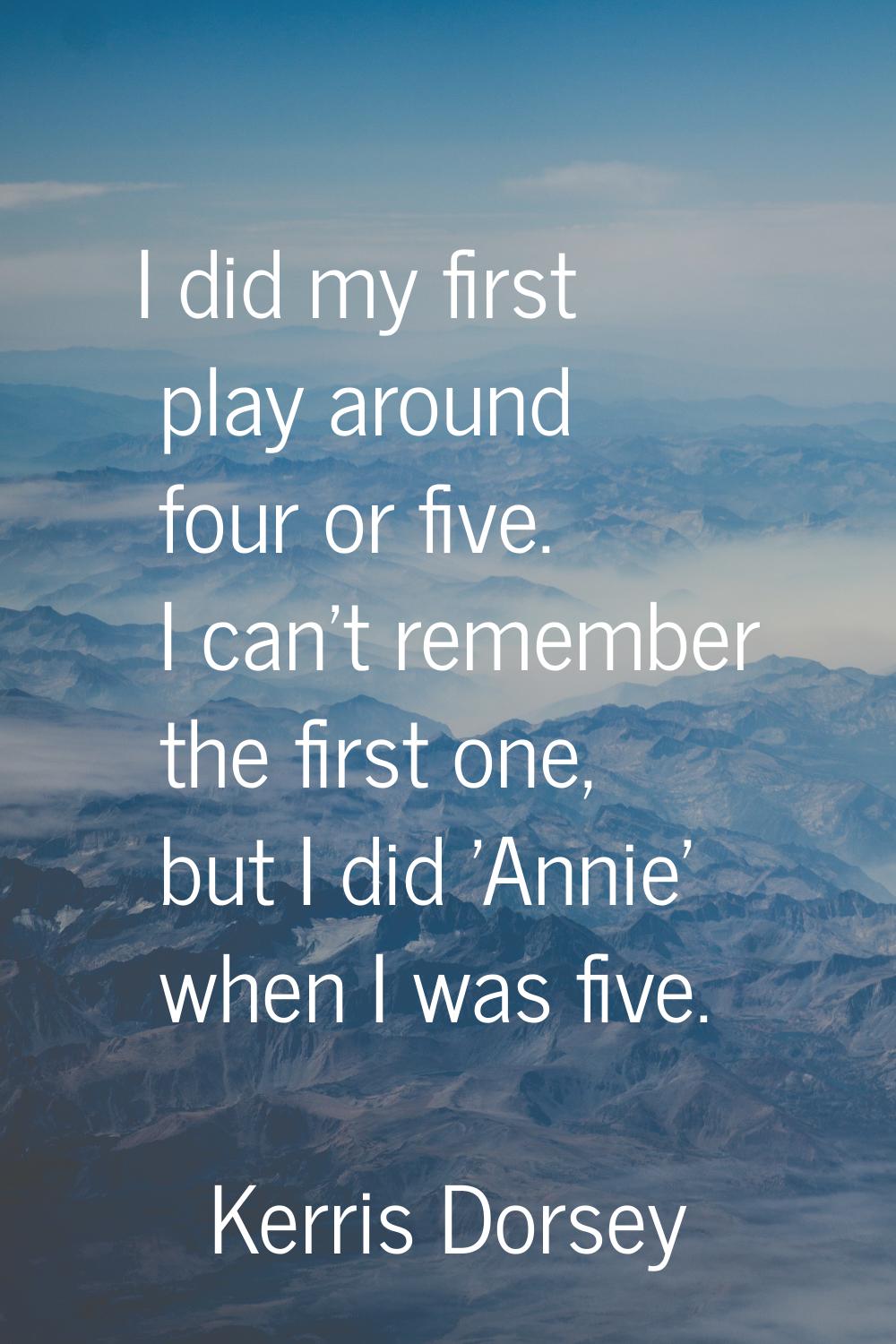 I did my first play around four or five. I can't remember the first one, but I did 'Annie' when I w