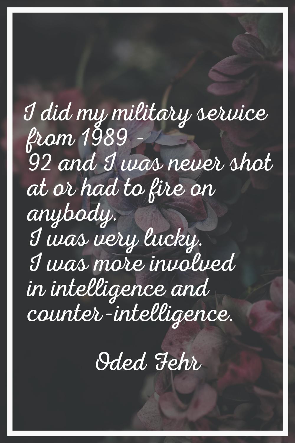 I did my military service from 1989 - 92 and I was never shot at or had to fire on anybody. I was v