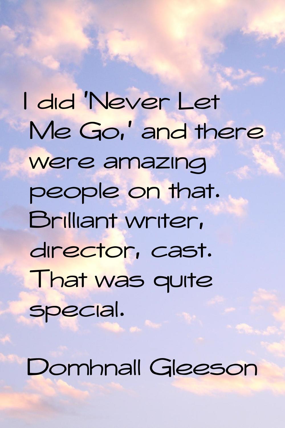 I did 'Never Let Me Go,' and there were amazing people on that. Brilliant writer, director, cast. T
