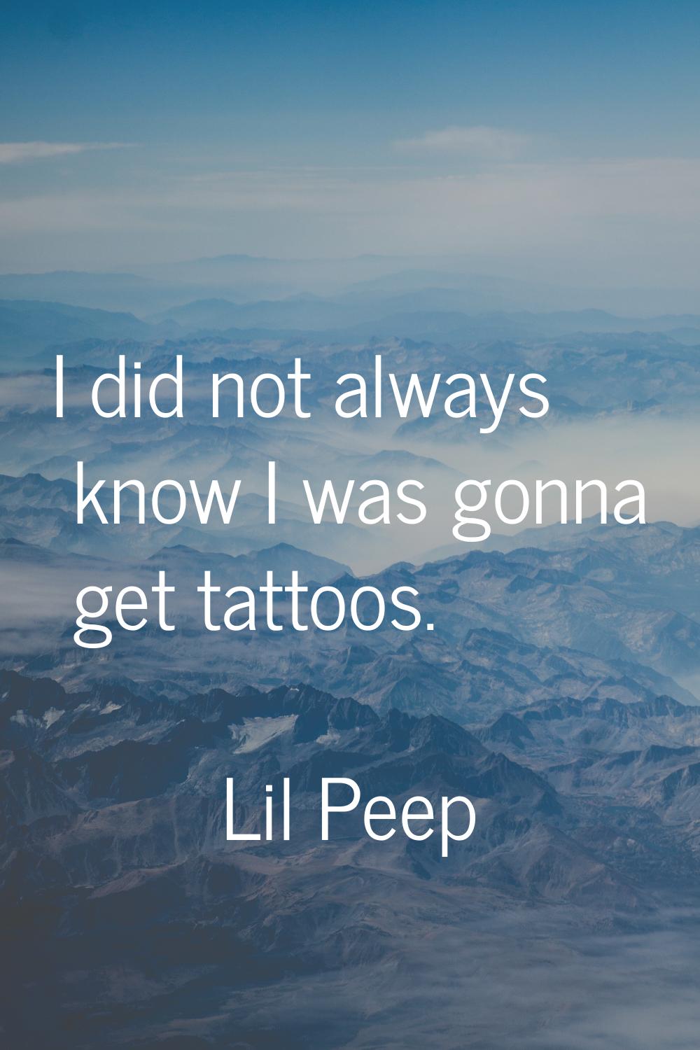 I did not always know I was gonna get tattoos.