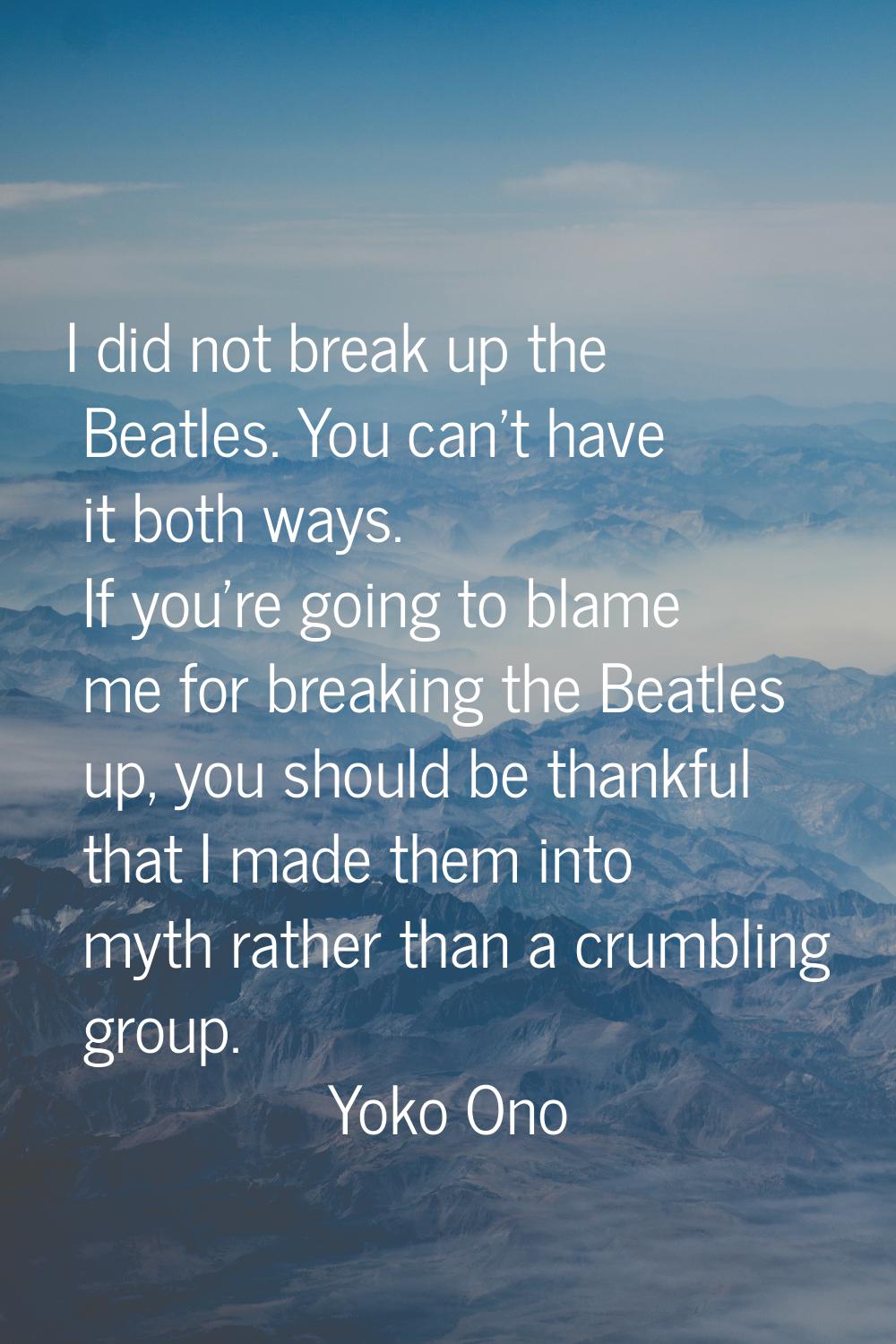 I did not break up the Beatles. You can't have it both ways. If you're going to blame me for breaki