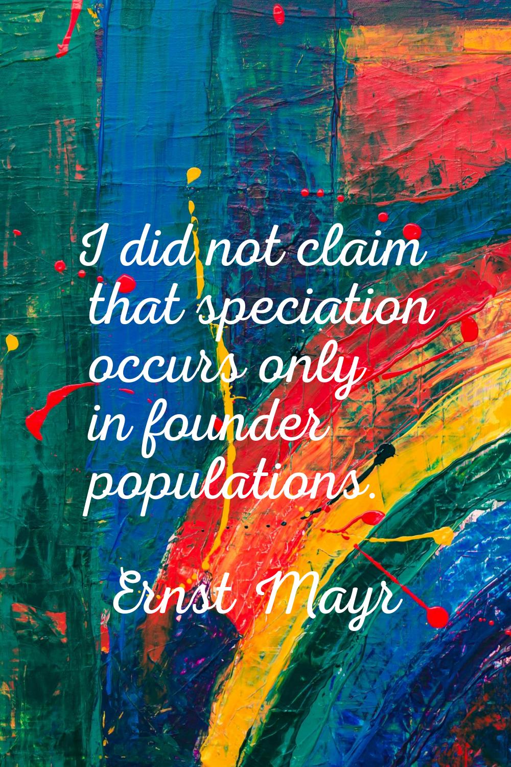 I did not claim that speciation occurs only in founder populations.