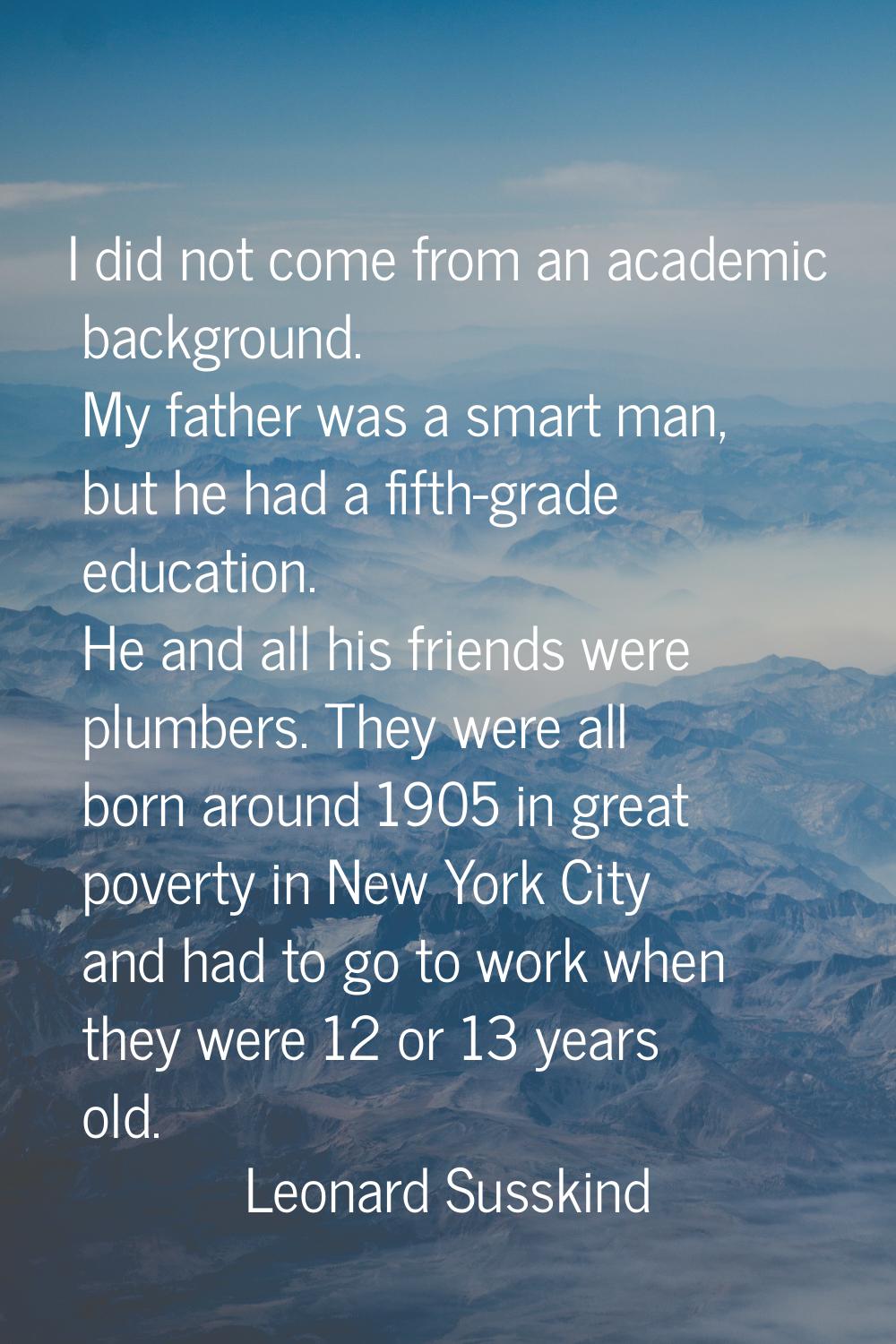 I did not come from an academic background. My father was a smart man, but he had a fifth-grade edu