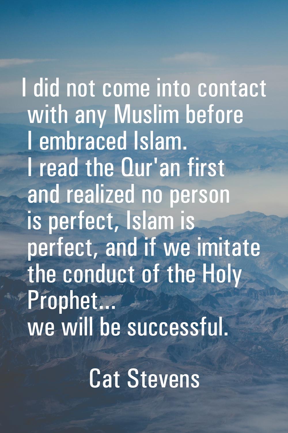 I did not come into contact with any Muslim before I embraced Islam. I read the Qur'an first and re