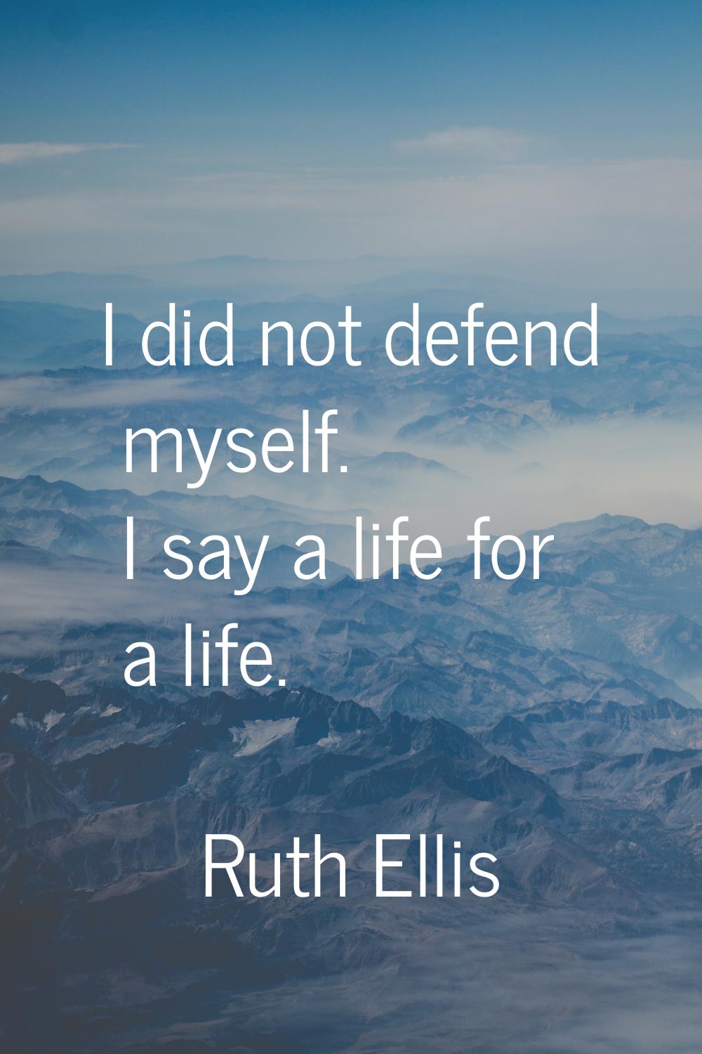 I did not defend myself. I say a life for a life.
