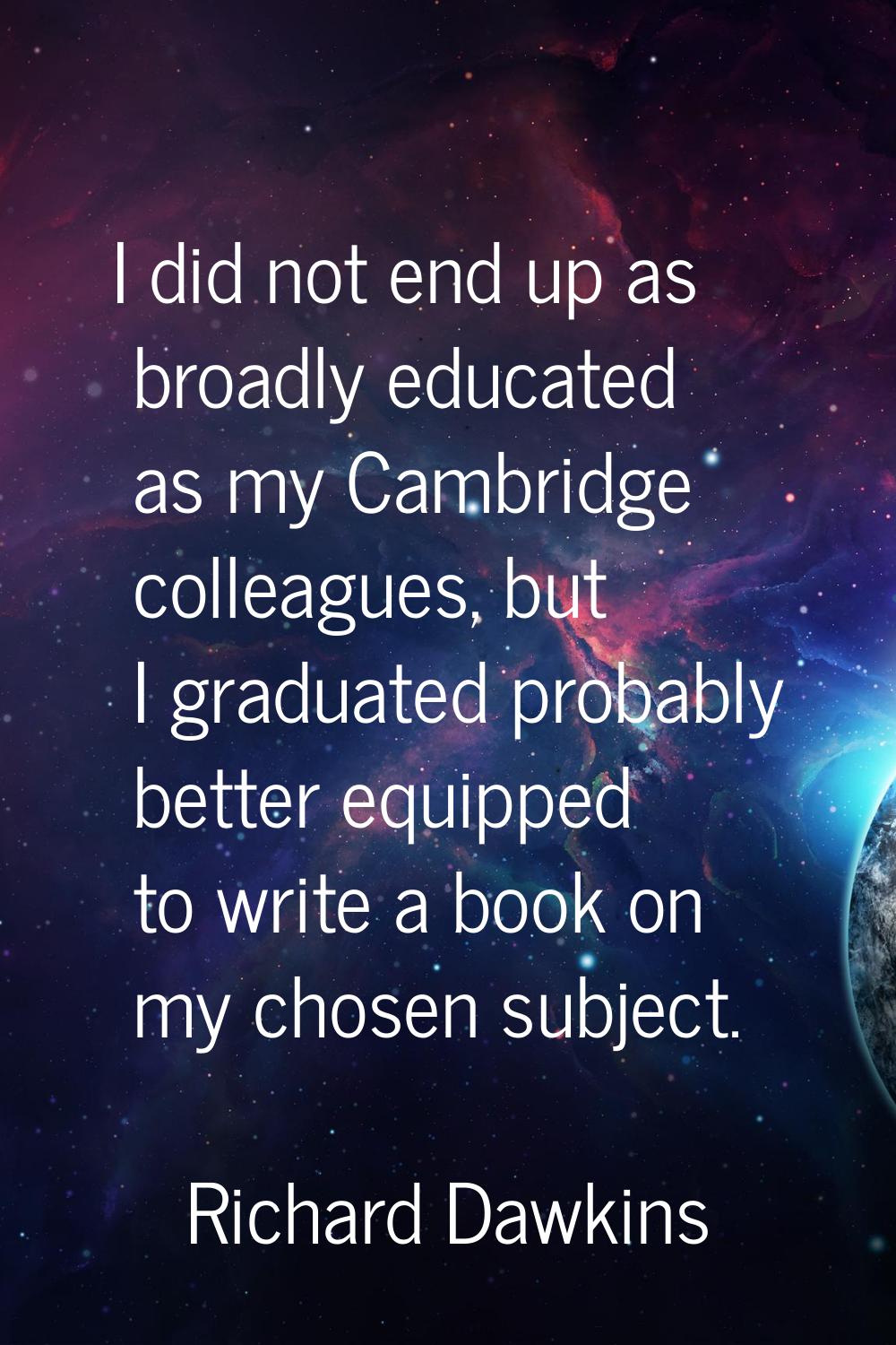 I did not end up as broadly educated as my Cambridge colleagues, but I graduated probably better eq