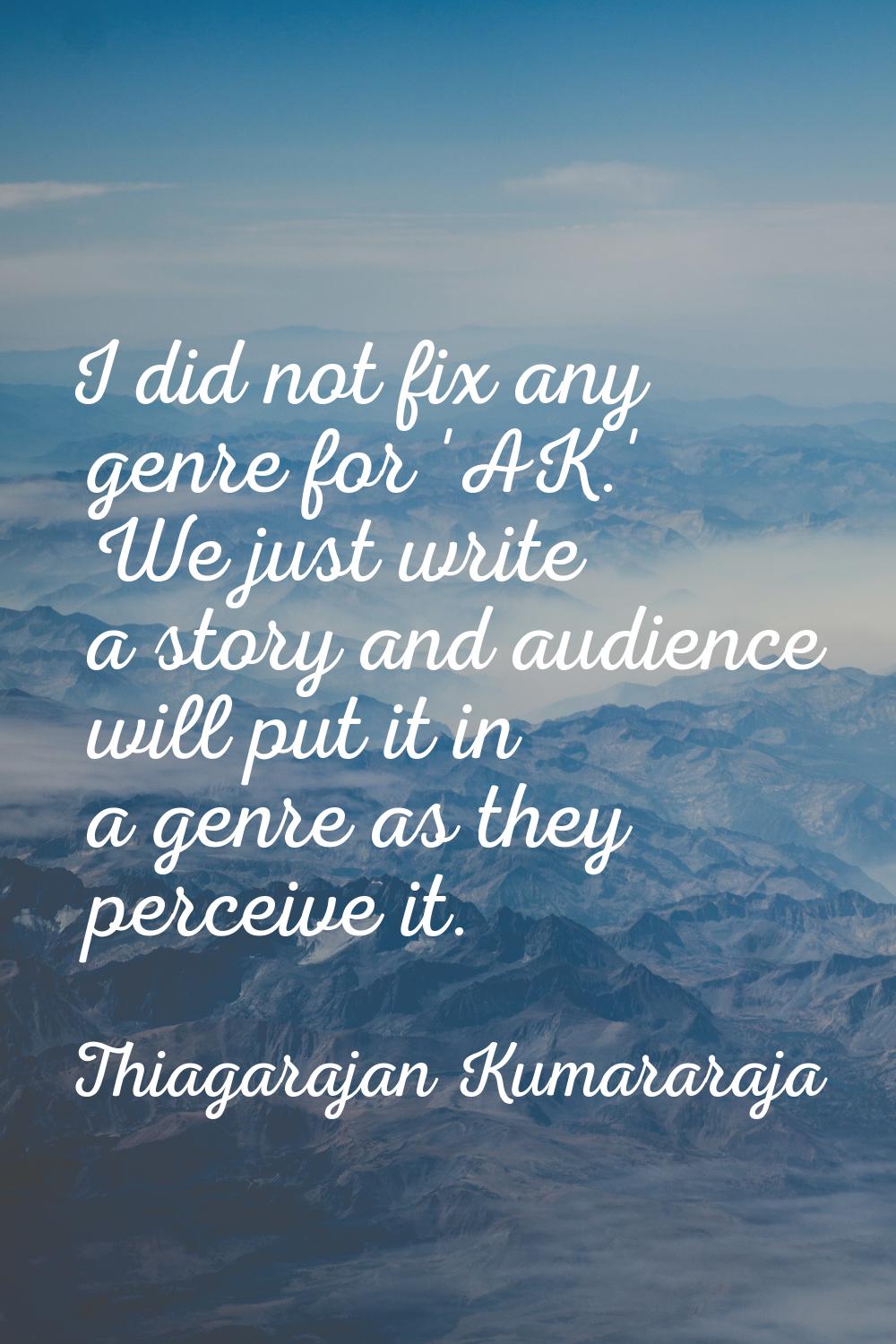 I did not fix any genre for 'AK.' We just write a story and audience will put it in a genre as they