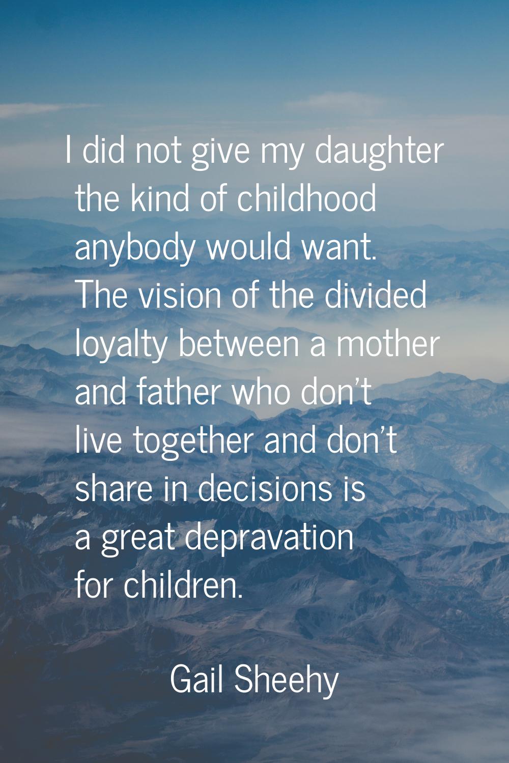 I did not give my daughter the kind of childhood anybody would want. The vision of the divided loya