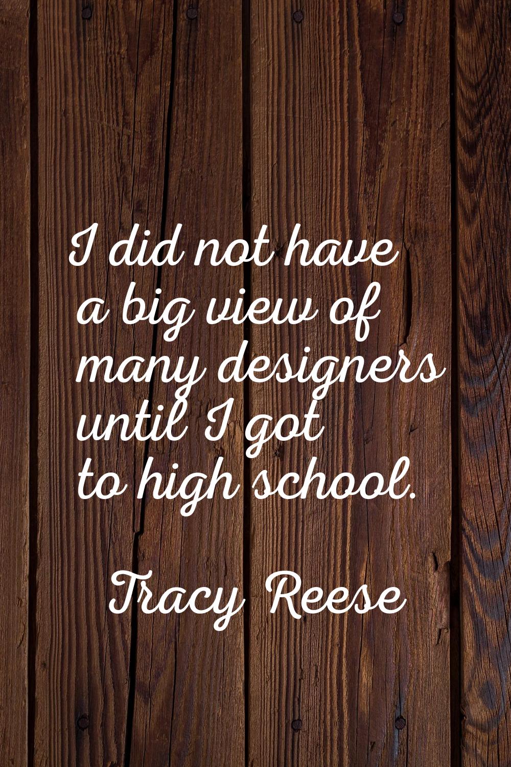 I did not have a big view of many designers until I got to high school.