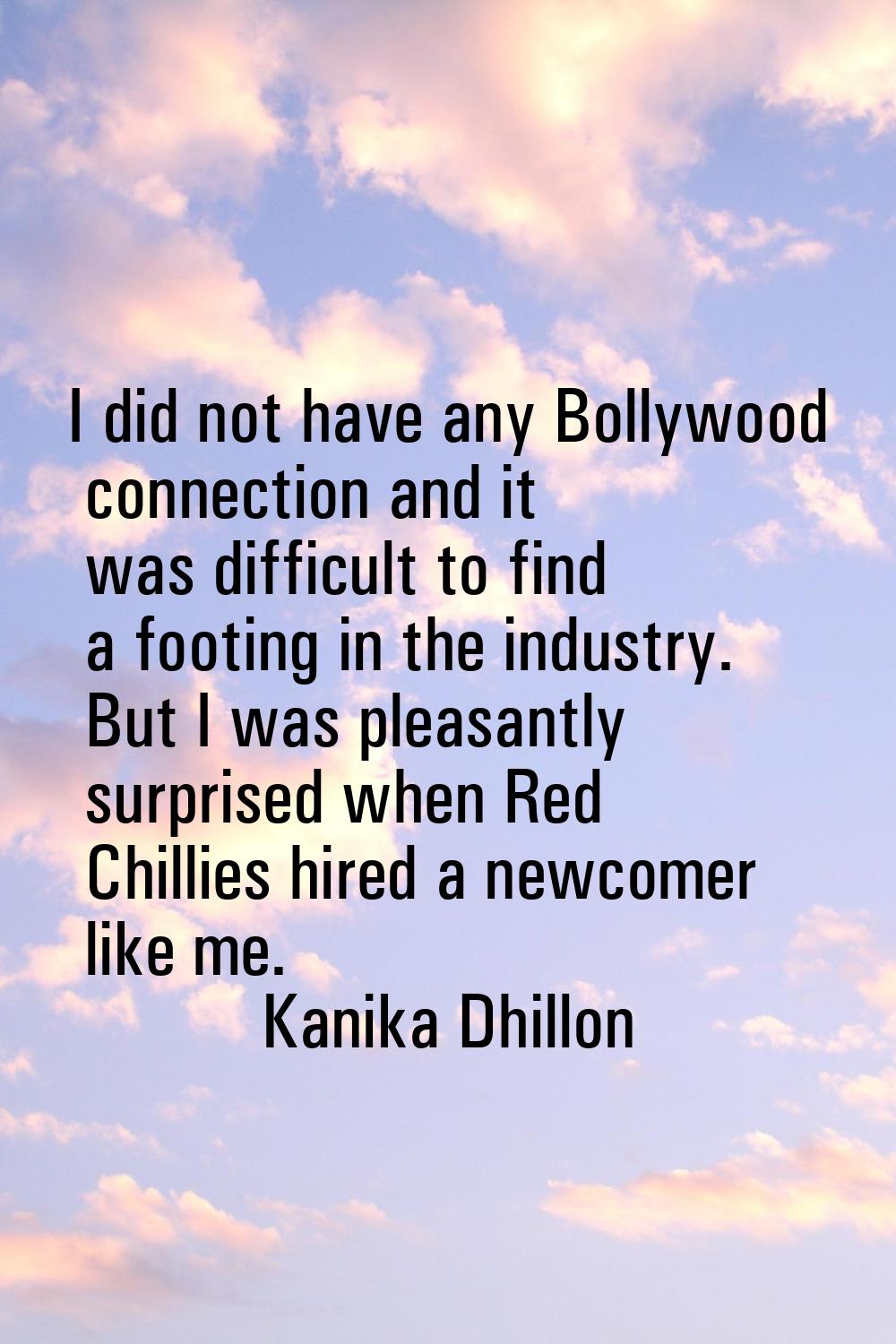 I did not have any Bollywood connection and it was difficult to find a footing in the industry. But