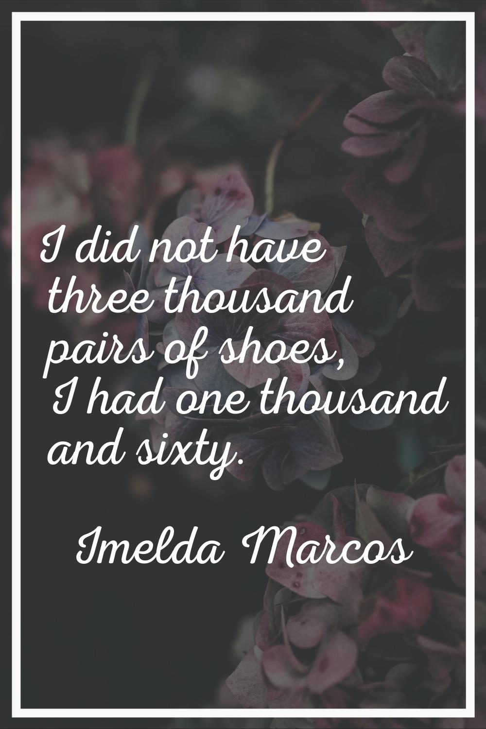 I did not have three thousand pairs of shoes, I had one thousand and sixty.