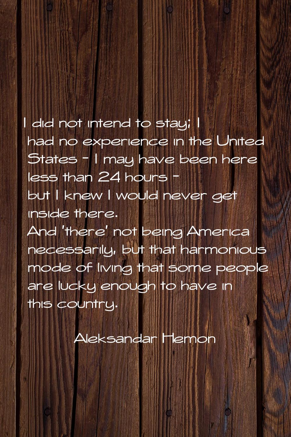 I did not intend to stay; I had no experience in the United States - I may have been here less than