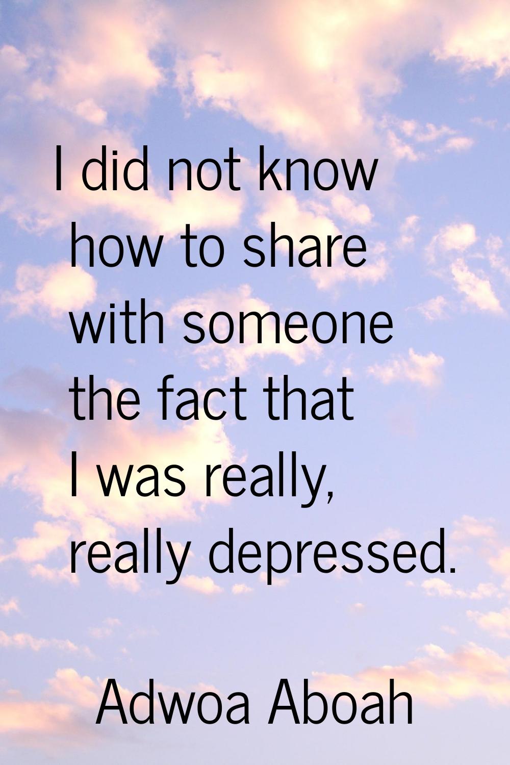 I did not know how to share with someone the fact that I was really, really depressed.