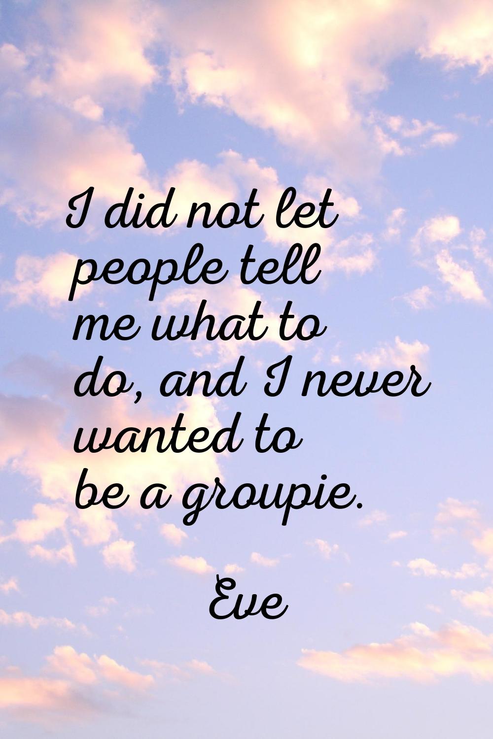I did not let people tell me what to do, and I never wanted to be a groupie.
