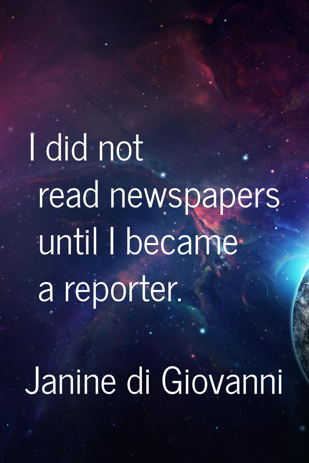 I did not read newspapers until I became a reporter.