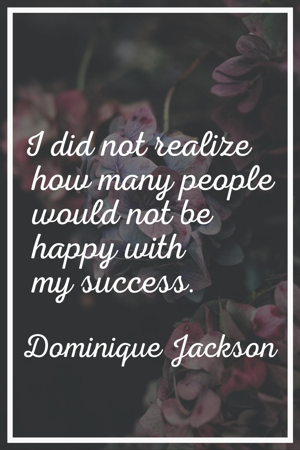 I did not realize how many people would not be happy with my success.
