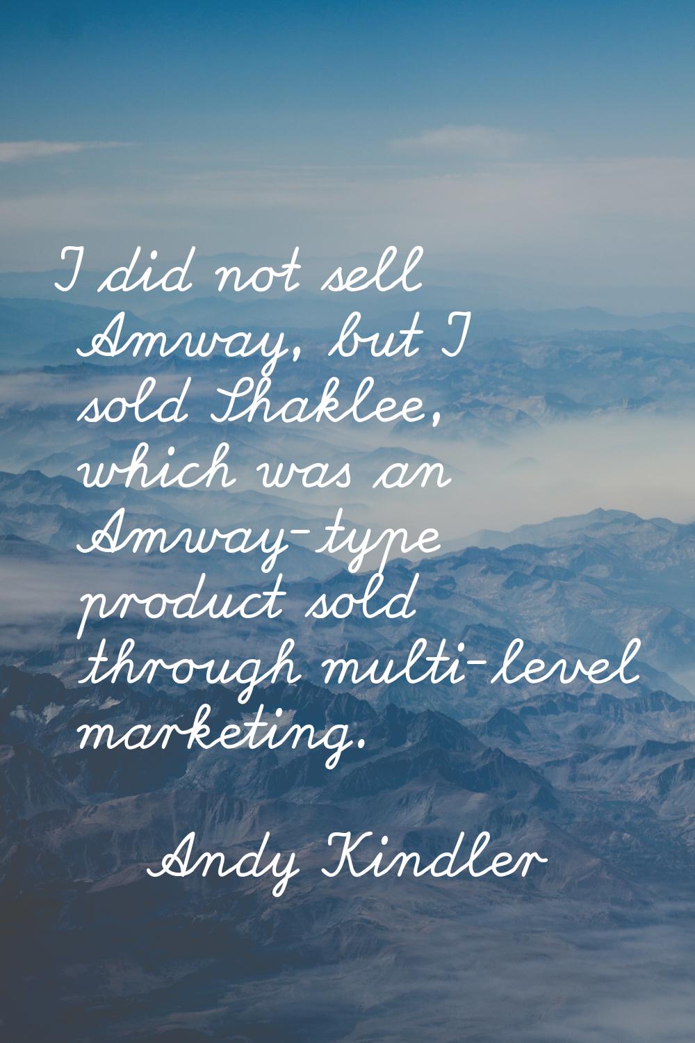 I did not sell Amway, but I sold Shaklee, which was an Amway-type product sold through multi-level 