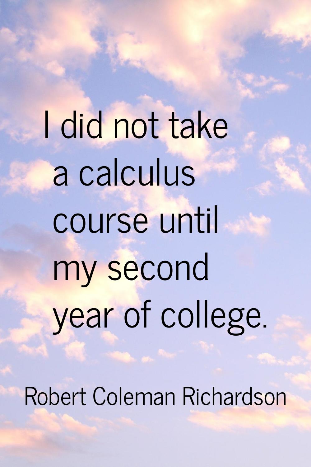 I did not take a calculus course until my second year of college.