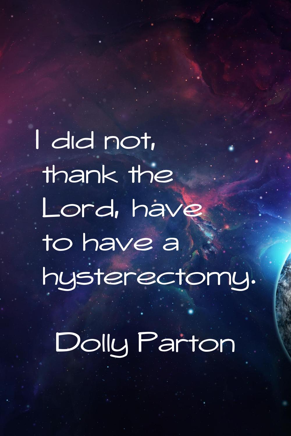 I did not, thank the Lord, have to have a hysterectomy.