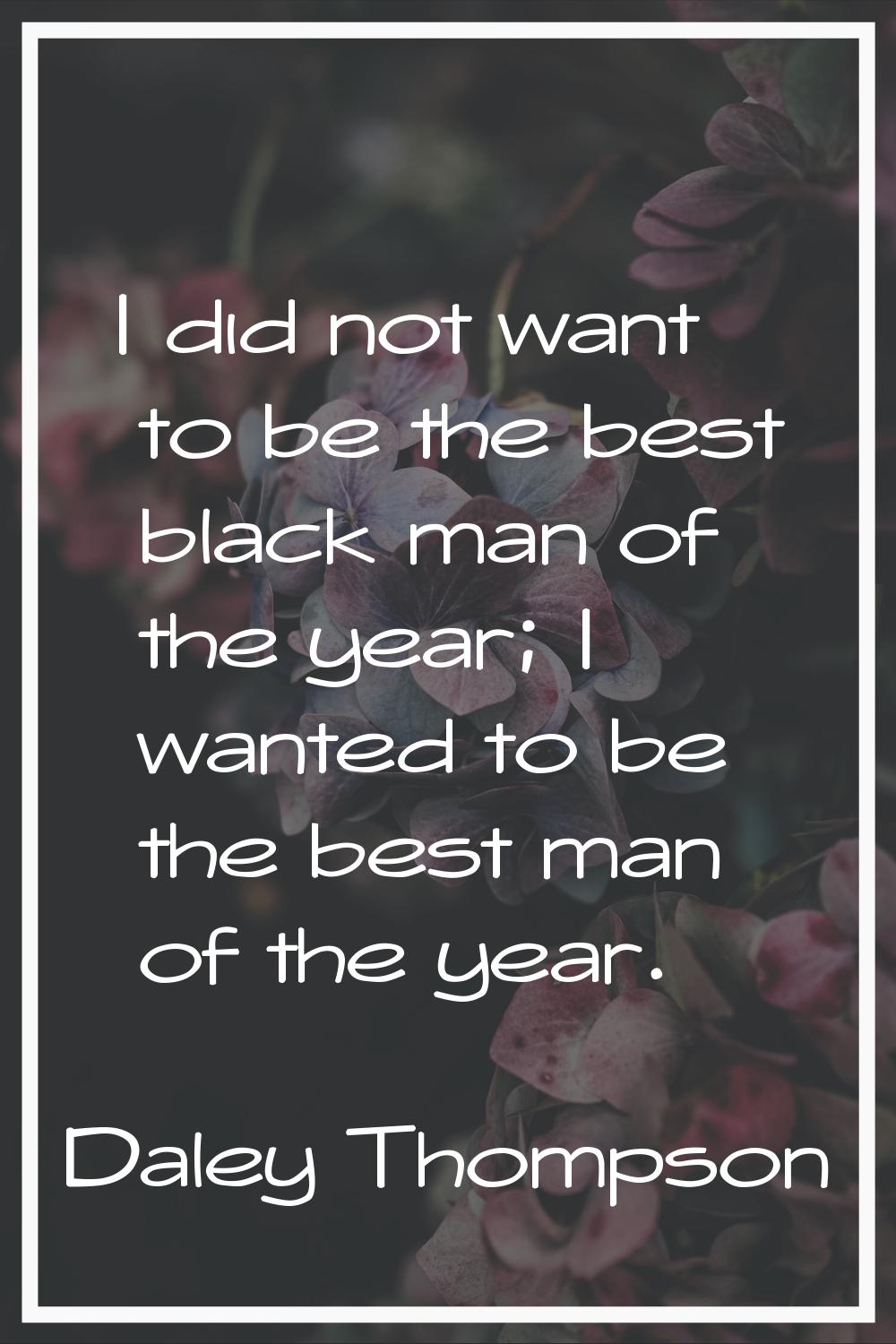 I did not want to be the best black man of the year; I wanted to be the best man of the year.