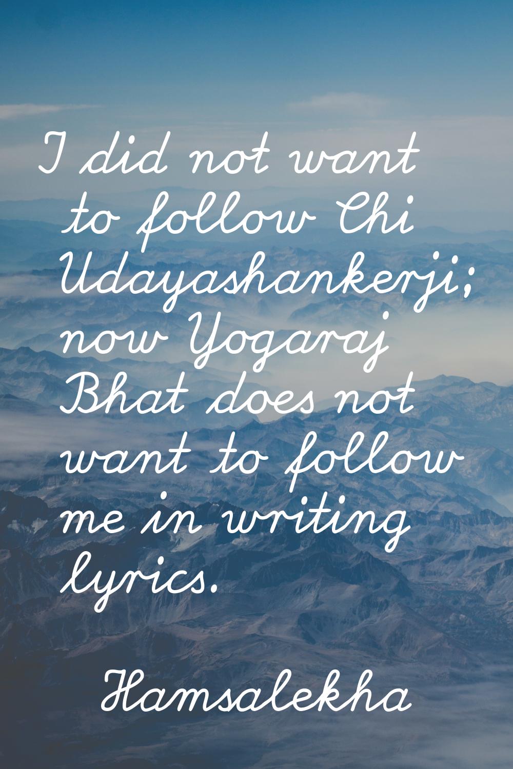 I did not want to follow Chi Udayashankerji; now Yogaraj Bhat does not want to follow me in writing