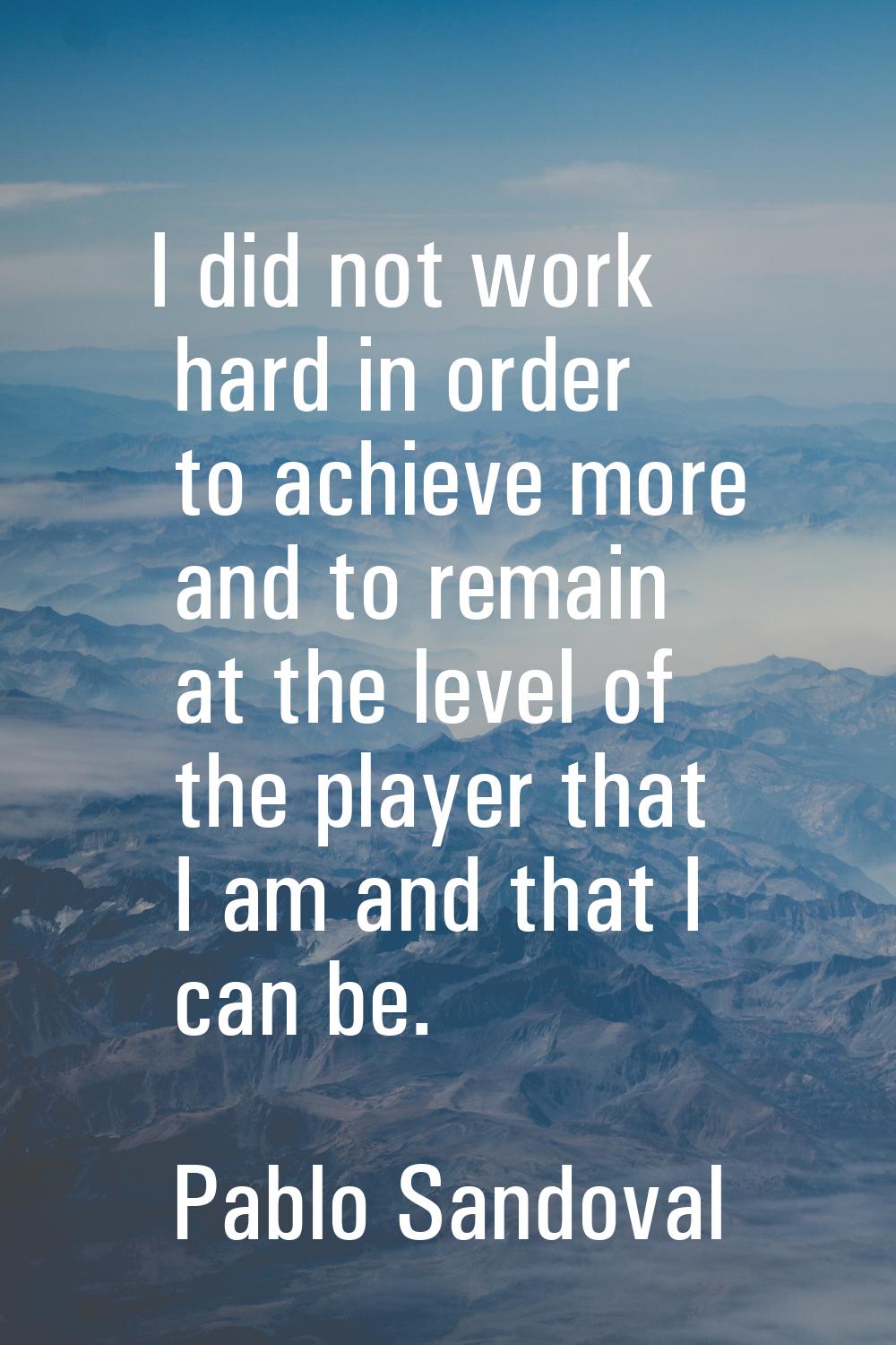 I did not work hard in order to achieve more and to remain at the level of the player that I am and
