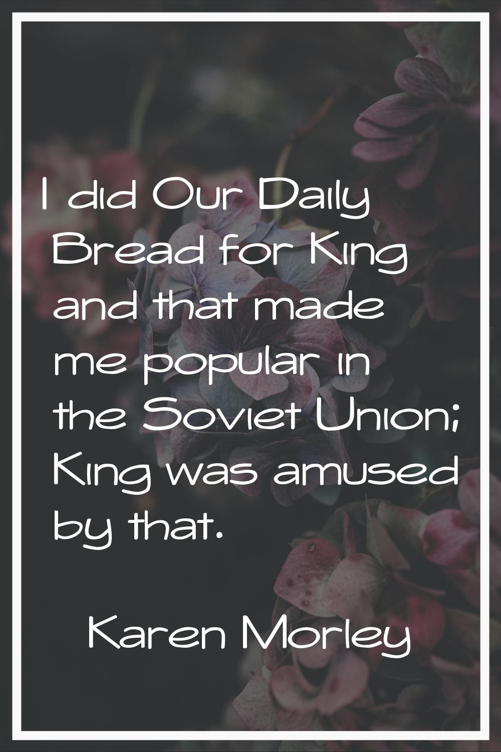 I did Our Daily Bread for King and that made me popular in the Soviet Union; King was amused by tha