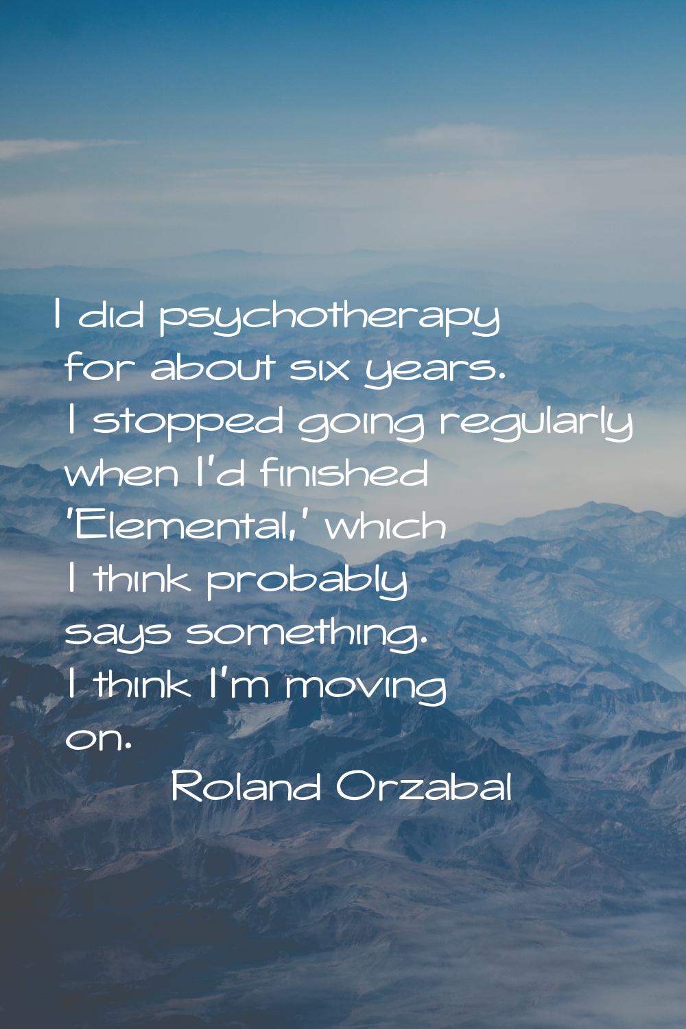I did psychotherapy for about six years. I stopped going regularly when I'd finished 'Elemental,' w