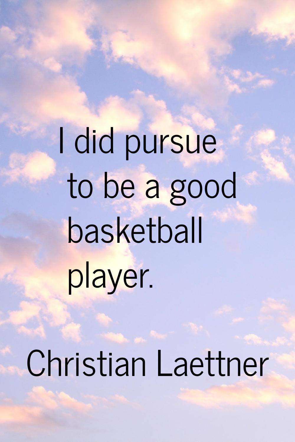 I did pursue to be a good basketball player.