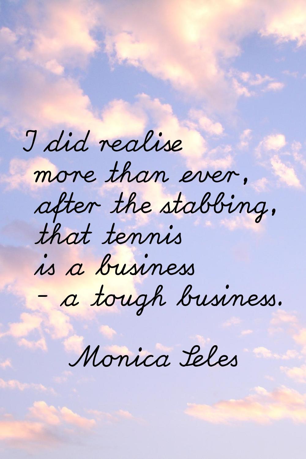I did realise more than ever, after the stabbing, that tennis is a business - a tough business.
