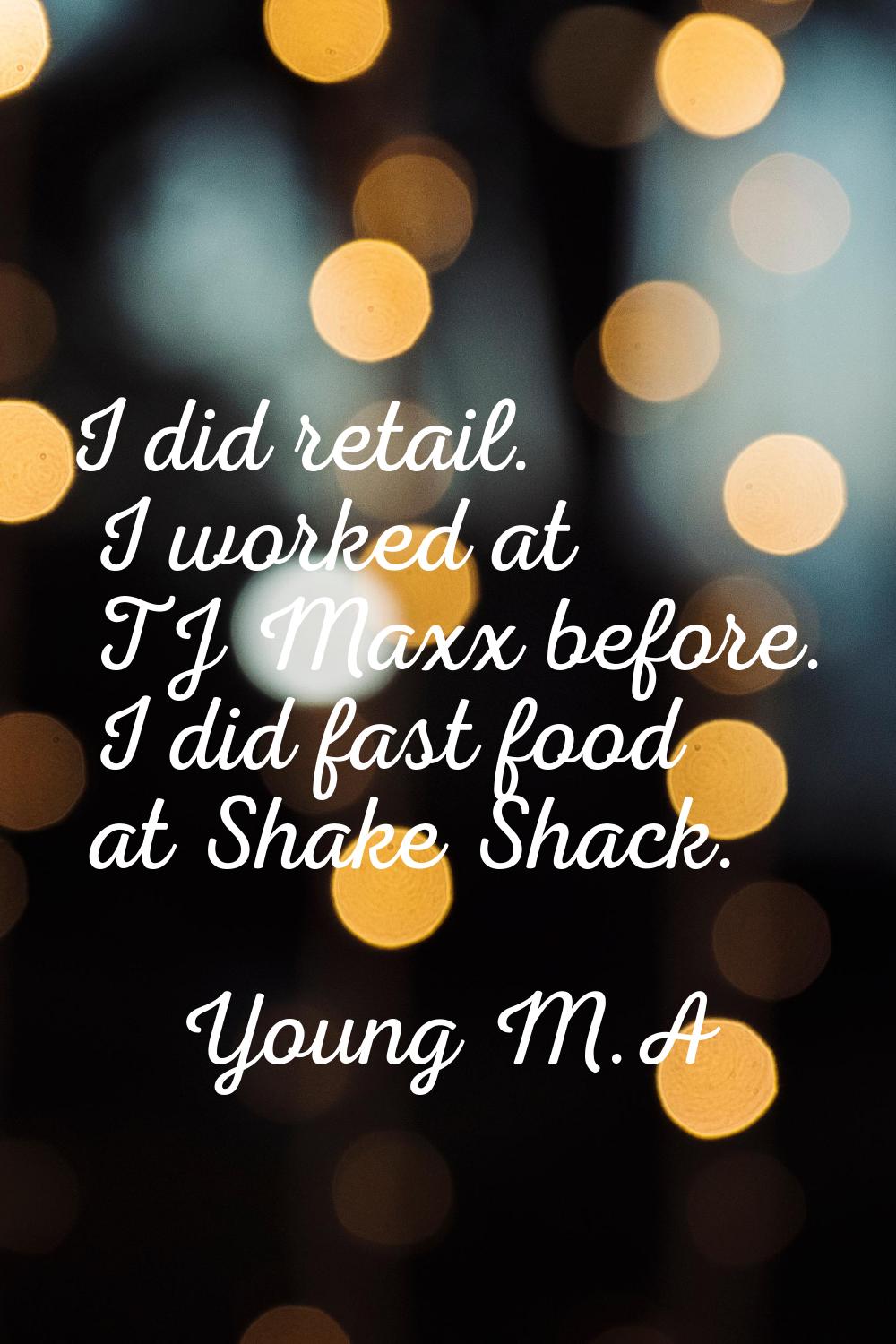 I did retail. I worked at TJ Maxx before. I did fast food at Shake Shack.