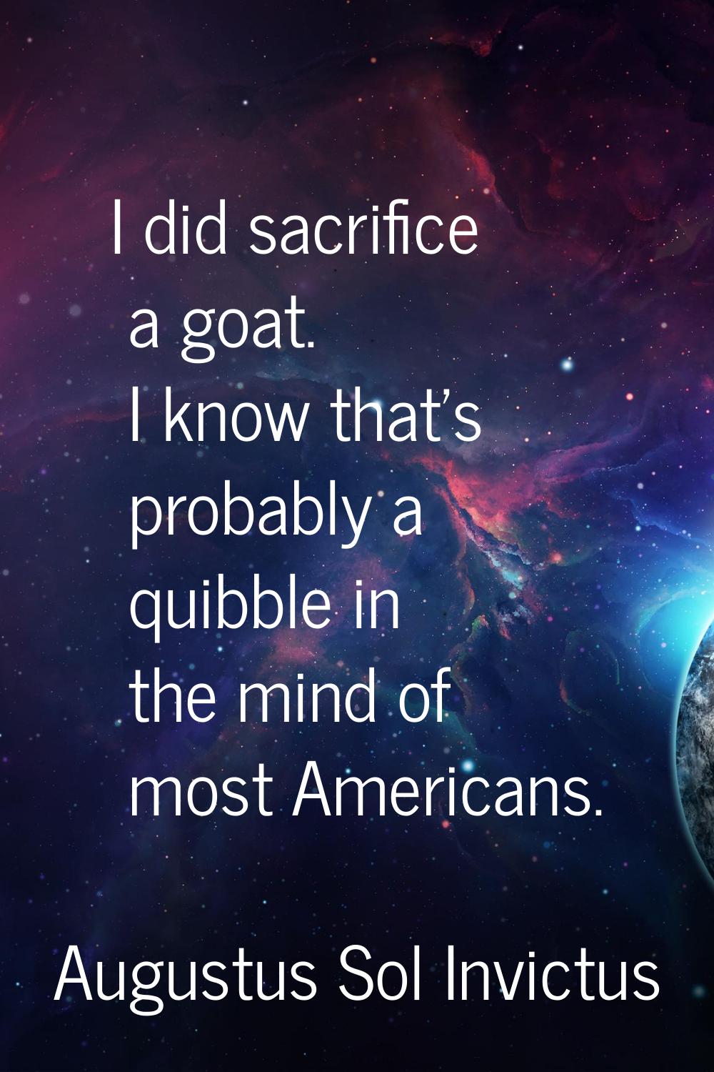 I did sacrifice a goat. I know that's probably a quibble in the mind of most Americans.