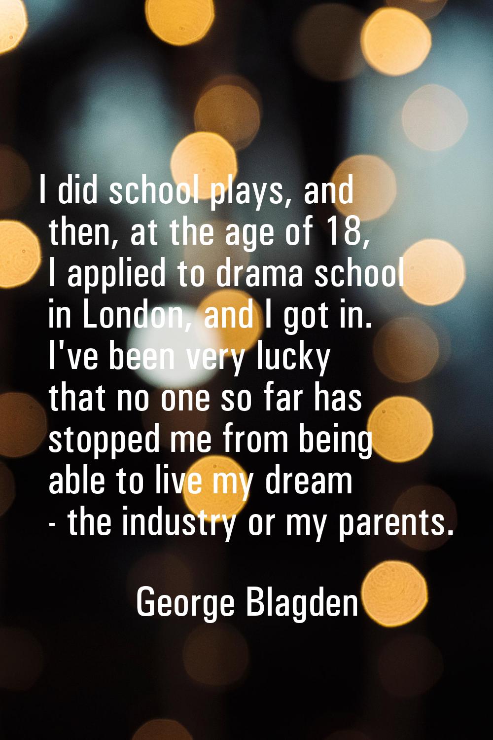 I did school plays, and then, at the age of 18, I applied to drama school in London, and I got in. 
