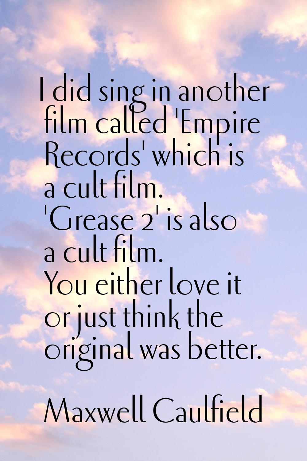 I did sing in another film called 'Empire Records' which is a cult film. 'Grease 2' is also a cult 