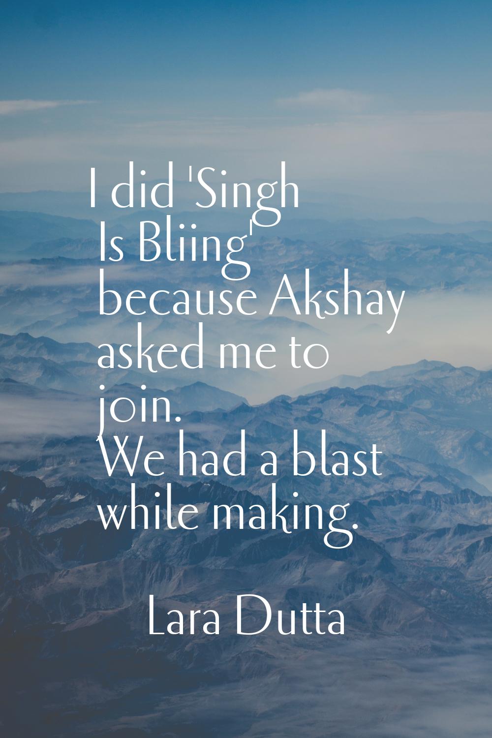 I did 'Singh Is Bliing' because Akshay asked me to join. We had a blast while making.