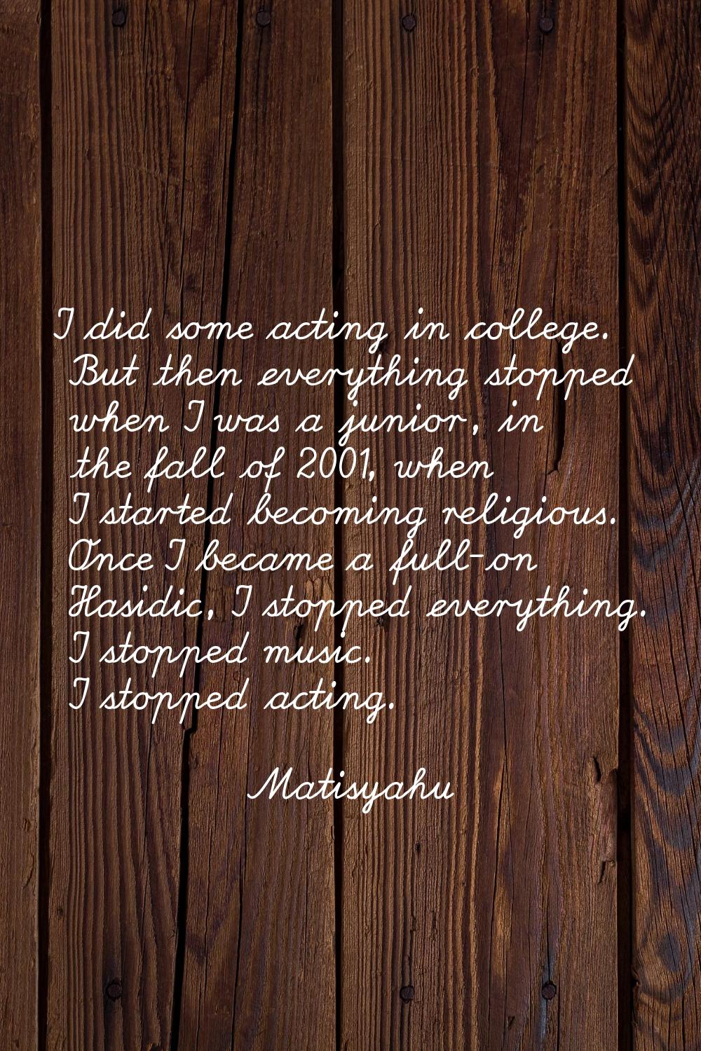 I did some acting in college. But then everything stopped when I was a junior, in the fall of 2001,