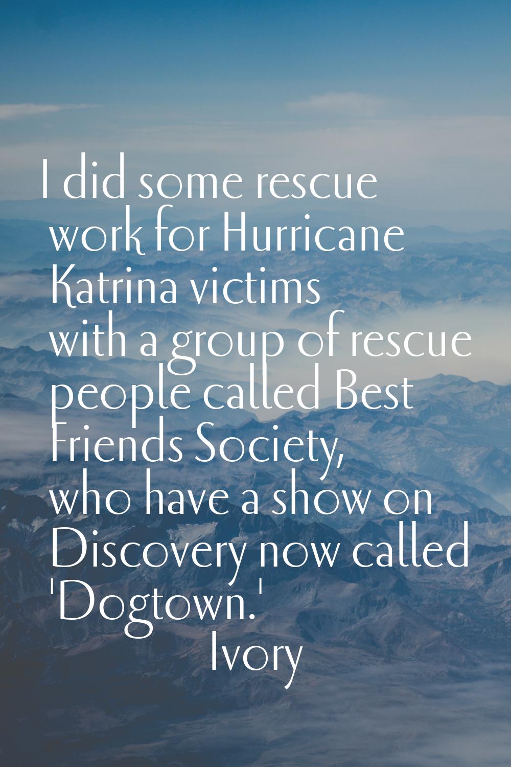 I did some rescue work for Hurricane Katrina victims with a group of rescue people called Best Frie