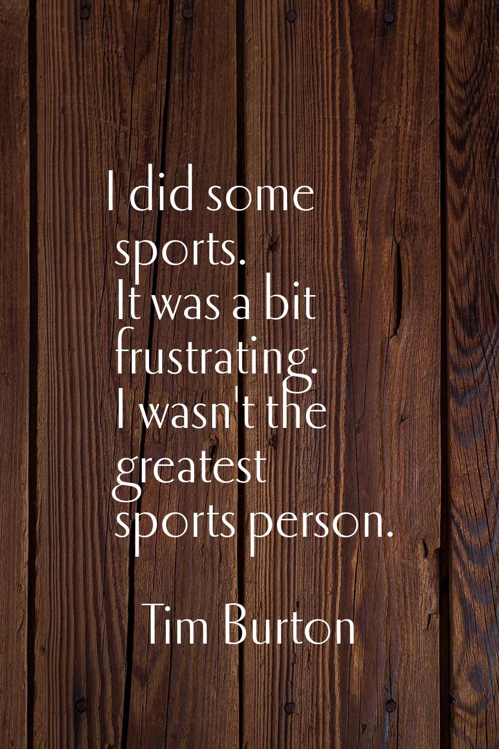 I did some sports. It was a bit frustrating. I wasn't the greatest sports person.