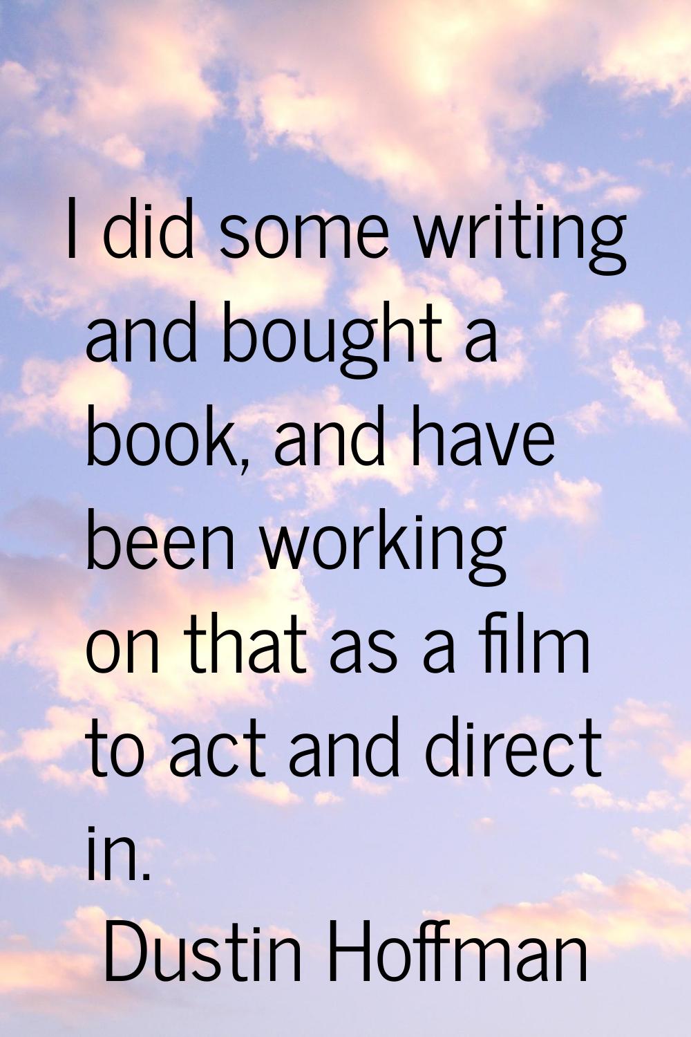 I did some writing and bought a book, and have been working on that as a film to act and direct in.
