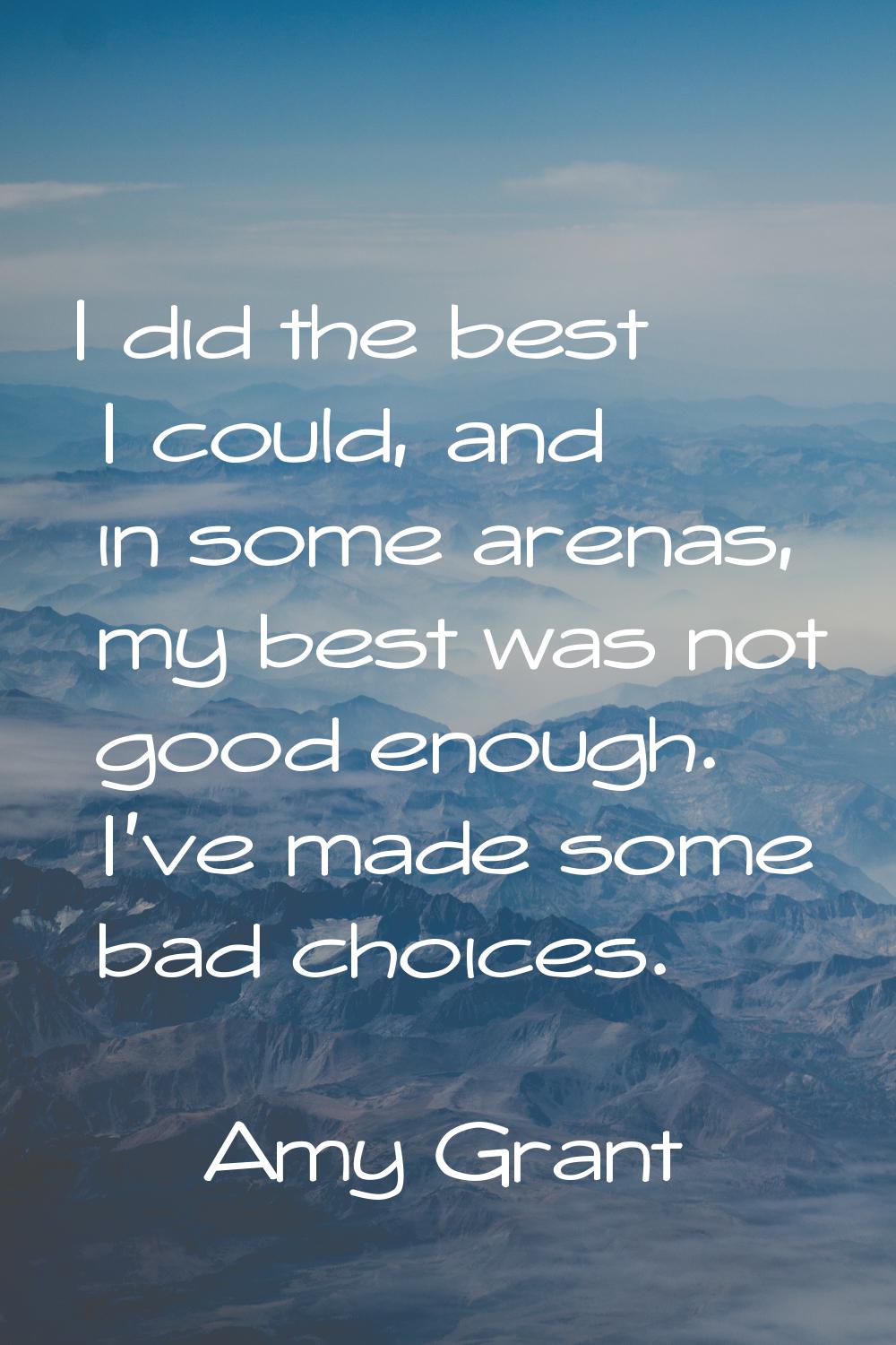 I did the best I could, and in some arenas, my best was not good enough. I've made some bad choices