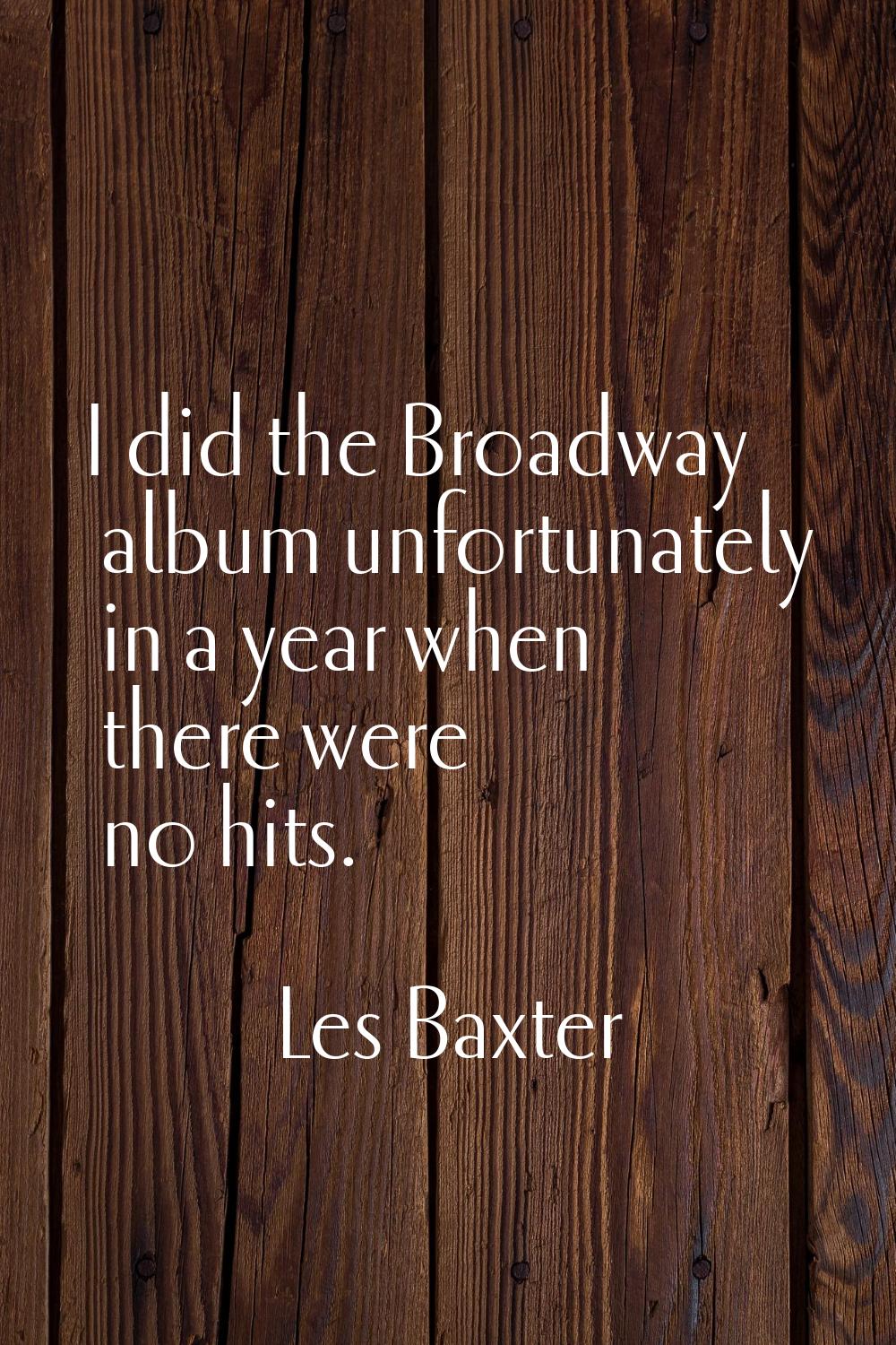 I did the Broadway album unfortunately in a year when there were no hits.