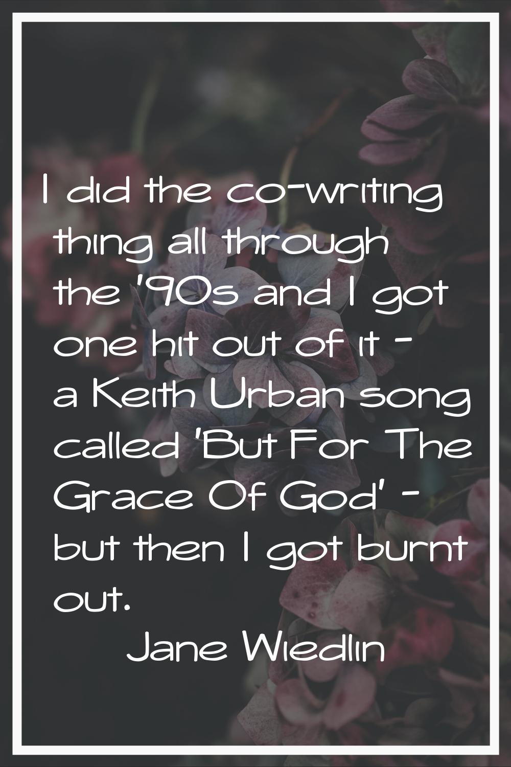 I did the co-writing thing all through the '90s and I got one hit out of it - a Keith Urban song ca