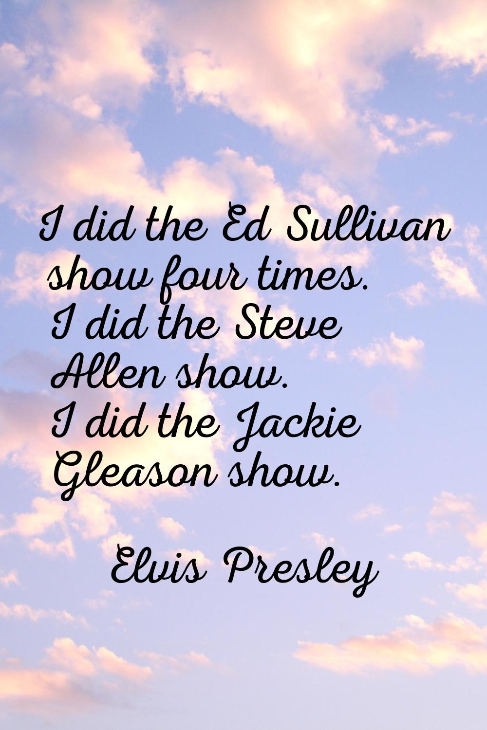 I did the Ed Sullivan show four times. I did the Steve Allen show. I did the Jackie Gleason show.