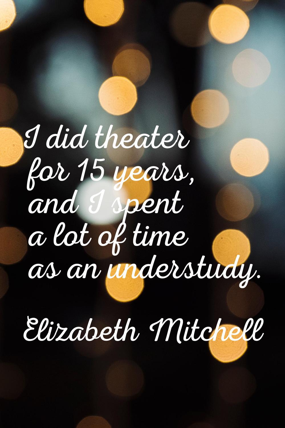 I did theater for 15 years, and I spent a lot of time as an understudy.
