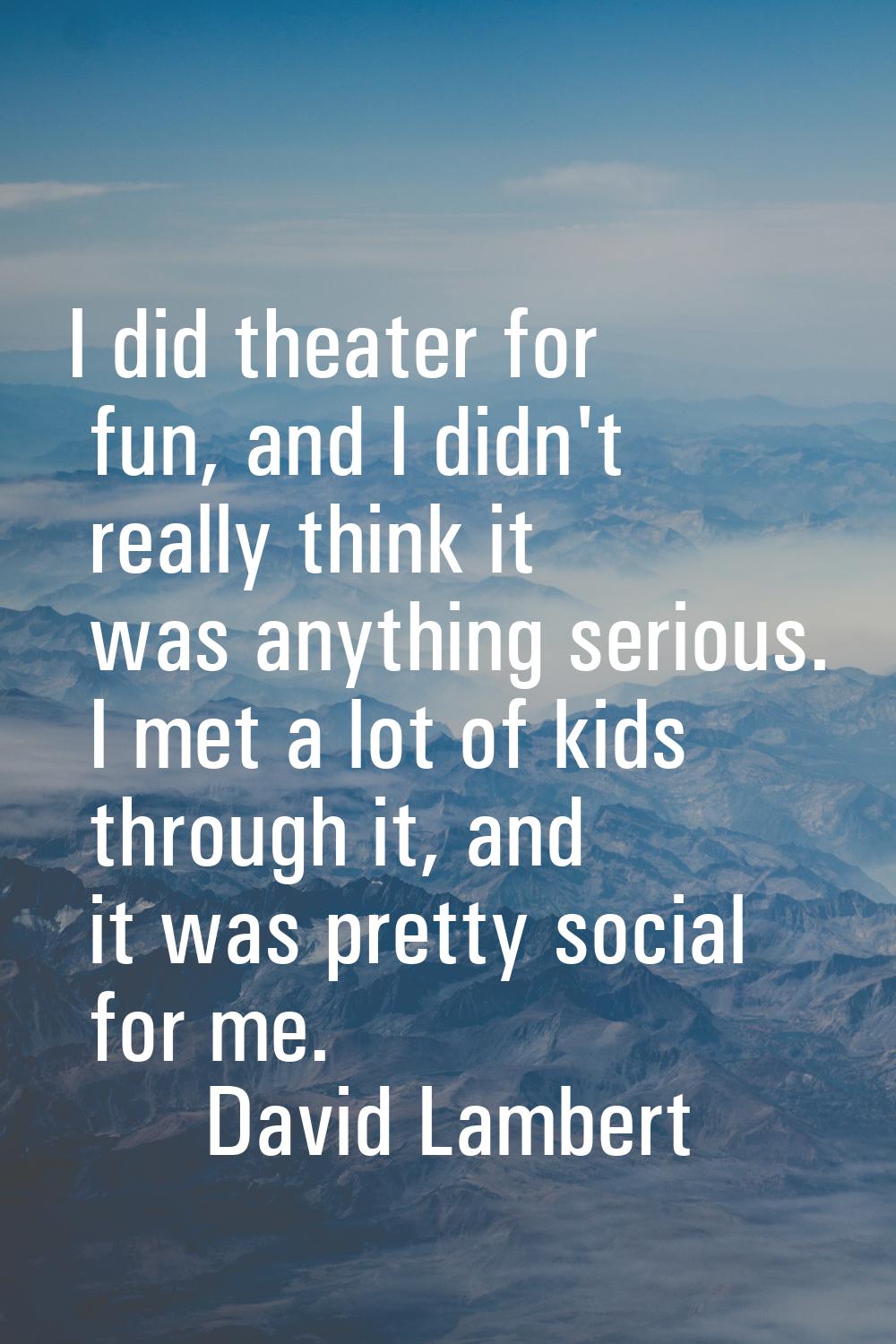 I did theater for fun, and I didn't really think it was anything serious. I met a lot of kids throu