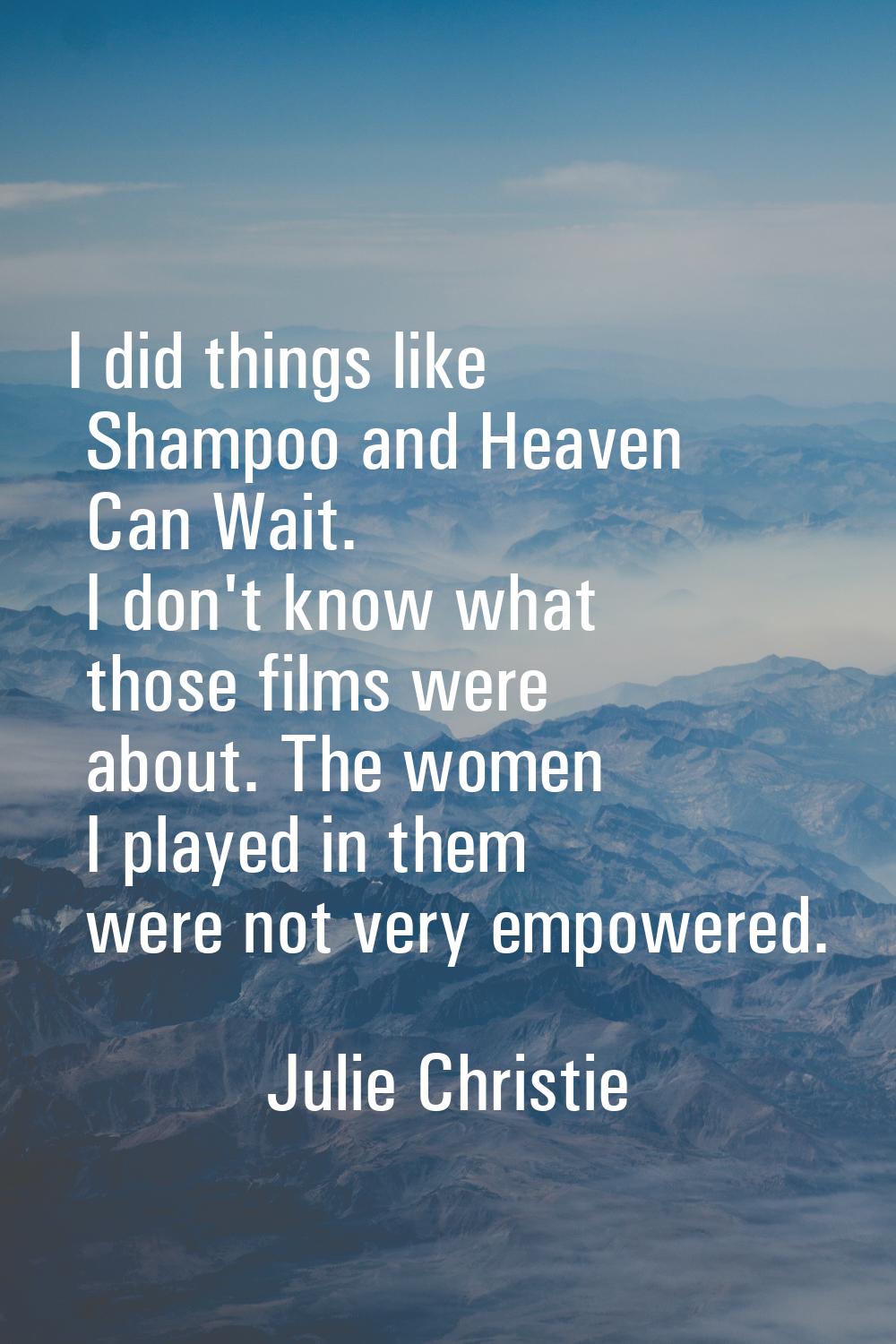 I did things like Shampoo and Heaven Can Wait. I don't know what those films were about. The women 