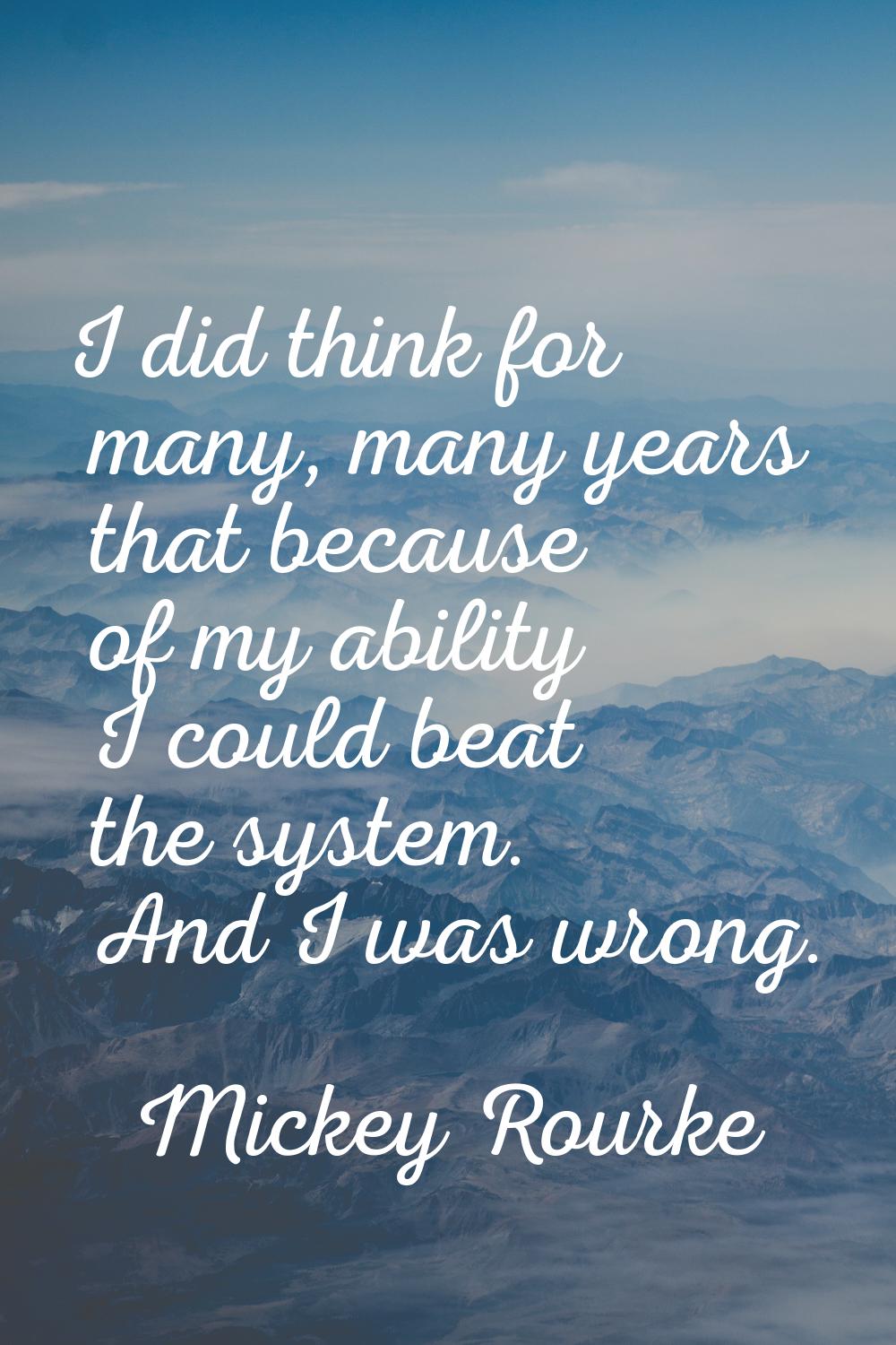 I did think for many, many years that because of my ability I could beat the system. And I was wron