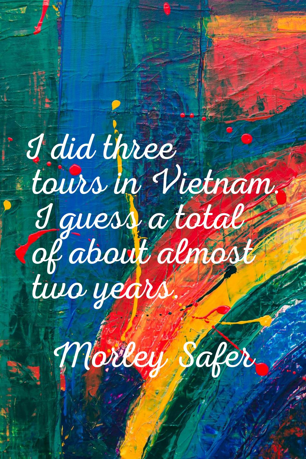 I did three tours in Vietnam. I guess a total of about almost two years.